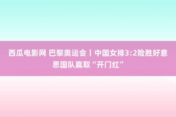 西瓜电影网 巴黎奥运会丨中国女排3:2险胜好意思国队赢取“开门红”