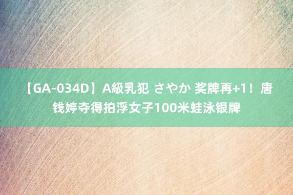 【GA-034D】A級乳犯 さやか 奖牌再+1！唐钱婷夺得拍浮女子100米蛙泳银牌