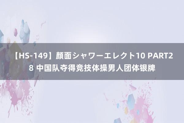 【HS-149】顔面シャワーエレクト10 PART28 中国队夺得竞技体操男人团体银牌