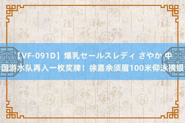 【VF-091D】爆乳セールスレディ さやか 中国游水队再入一枚奖牌！徐嘉余须眉100米仰泳摘银