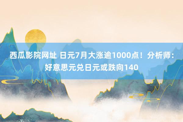 西瓜影院网址 日元7月大涨逾1000点！分析师：好意思元兑日元或跌向140