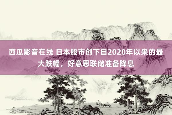 西瓜影音在线 日本股市创下自2020年以来的最大跌幅，好意思联储准备降息