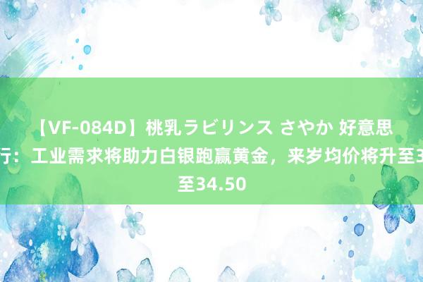 【VF-084D】桃乳ラビリンス さやか 好意思国银行：工业需求将助力白银跑赢黄金，来岁均价将升至34.50