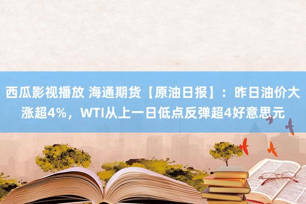 西瓜影视播放 海通期货【原油日报】：昨日油价大涨超4%，WTI从上一日低点反弹超4好意思元