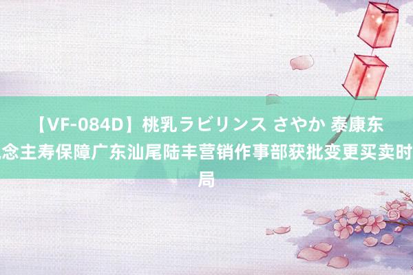 【VF-084D】桃乳ラビリンス さやか 泰康东说念主寿保障广东汕尾陆丰营销作事部获批变更买卖时局