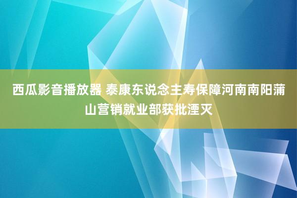 西瓜影音播放器 泰康东说念主寿保障河南南阳蒲山营销就业部获批湮灭