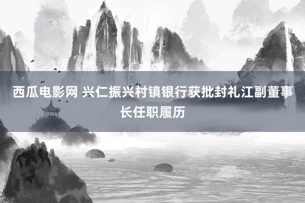 西瓜电影网 兴仁振兴村镇银行获批封礼江副董事长任职履历