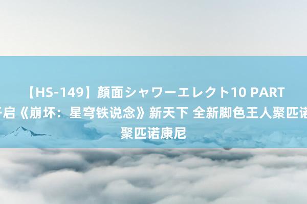 【HS-149】顔面シャワーエレクト10 PART28 开启《崩坏：星穹铁说念》新天下 全新脚色王人聚匹诺康尼