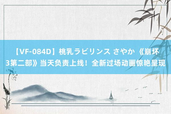 【VF-084D】桃乳ラビリンス さやか 《崩坏3第二部》当天负责上线！全新过场动画惊艳呈现