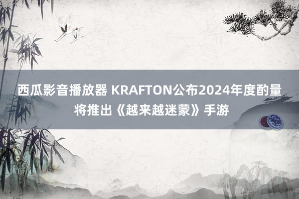 西瓜影音播放器 KRAFTON公布2024年度酌量 将推出《越来越迷蒙》手游