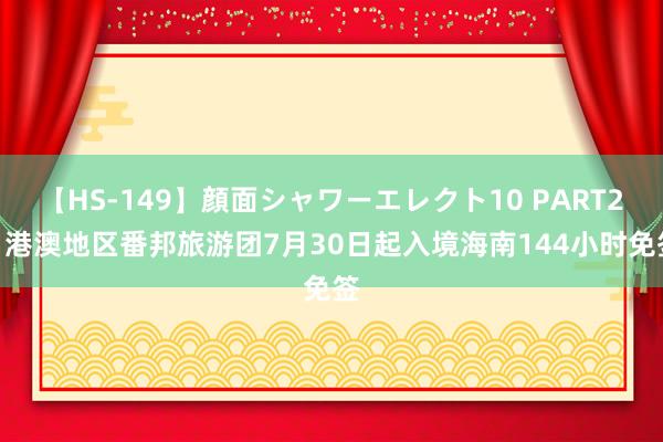 【HS-149】顔面シャワーエレクト10 PART28 港澳地区番邦旅游团7月30日起入境海南144小时免签