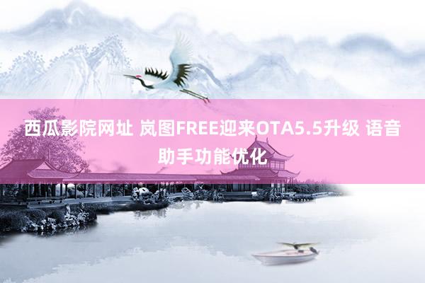 西瓜影院网址 岚图FREE迎来OTA5.5升级 语音助手功能优化