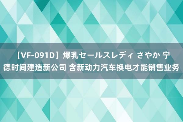 【VF-091D】爆乳セールスレディ さやか 宁德时间建造新公司 含新动力汽车换电才能销售业务