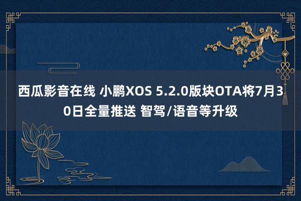 西瓜影音在线 小鹏XOS 5.2.0版块OTA将7月30日全量推送 智驾/语音等升级