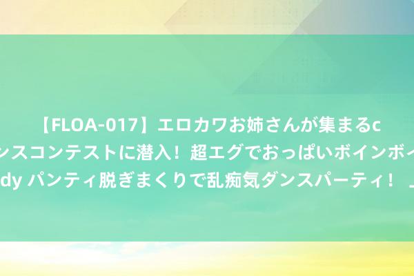 【FLOA-017】エロカワお姉さんが集まるclubのエロティックダンスコンテストに潜入！超エグでおっぱいボインボイン、汗だく全裸Body パンティ脱ぎまくりで乱痴気ダンスパーティ！ 上海无东说念主驾驶出租车瞻望8月对公众怒放