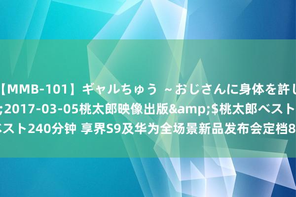 【MMB-101】ギャルちゅう ～おじさんに身体を許した8人～</a>2017-03-05桃太郎映像出版&$桃太郎ベスト240分钟 享界S9及华为全场景新品发布会定档8月6日 瞻望售价45-55万元