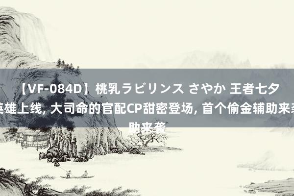 【VF-084D】桃乳ラビリンス さやか 王者七夕英雄上线， 大司命的官配CP甜密登场， 首个偷金辅助来袭