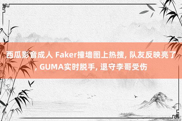 西瓜影音成人 Faker撞墙图上热搜， 队友反映亮了， GUMA实时脱手， 退守李哥受伤