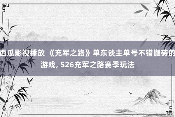 西瓜影视播放 《充军之路》单东谈主单号不错搬砖的游戏， S26充军之路赛季玩法