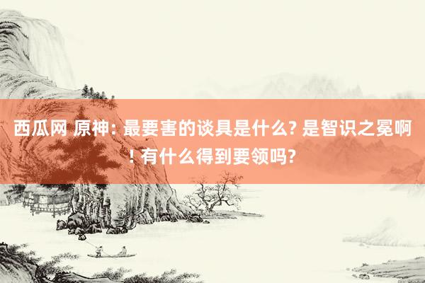 西瓜网 原神: 最要害的谈具是什么? 是智识之冕啊! 有什么得到要领吗?