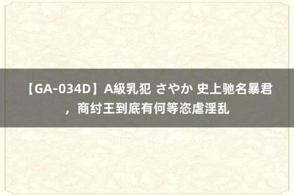 【GA-034D】A級乳犯 さやか 史上驰名暴君，商纣王到底有何等恣虐淫乱