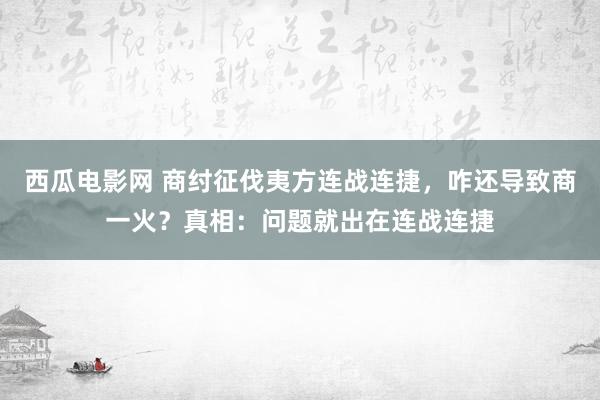 西瓜电影网 商纣征伐夷方连战连捷，咋还导致商一火？真相：问题就出在连战连捷