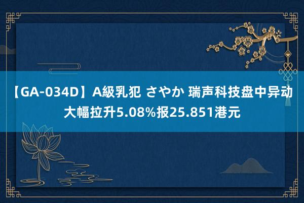 【GA-034D】A級乳犯 さやか 瑞声科技盘中异动 大幅拉升5.08%报25.851港元