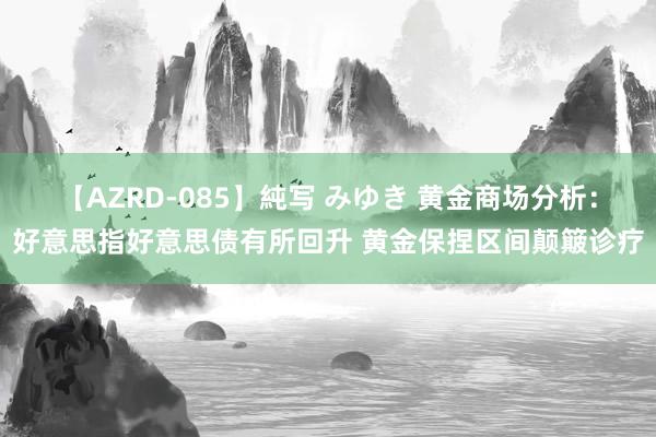 【AZRD-085】純写 みゆき 黄金商场分析：好意思指好意思债有所回升 黄金保捏区间颠簸诊疗