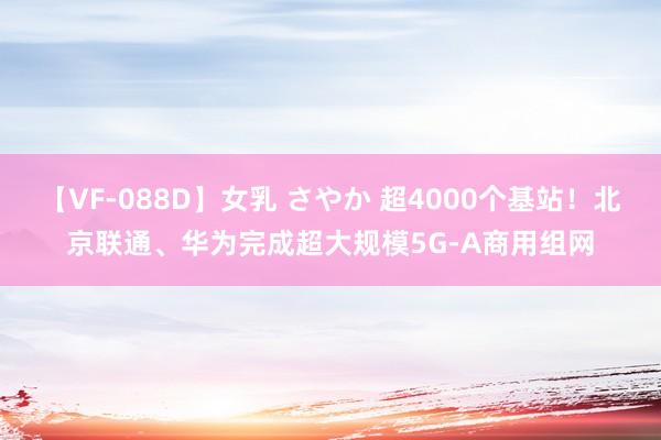 【VF-088D】女乳 さやか 超4000个基站！北京联通、华为完成超大规模5G-A商用组网