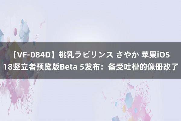 【VF-084D】桃乳ラビリンス さやか 苹果iOS 18竖立者预览版Beta 5发布：备受吐槽的像册改了