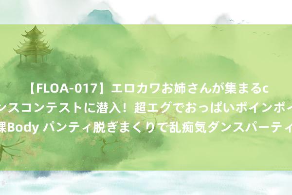 【FLOA-017】エロカワお姉さんが集まるclubのエロティックダンスコンテストに潜入！超エグでおっぱいボインボイン、汗だく全裸Body パンティ脱ぎまくりで乱痴気ダンスパーティ！ 卓绝苹果！小米手机国内商场份额第一