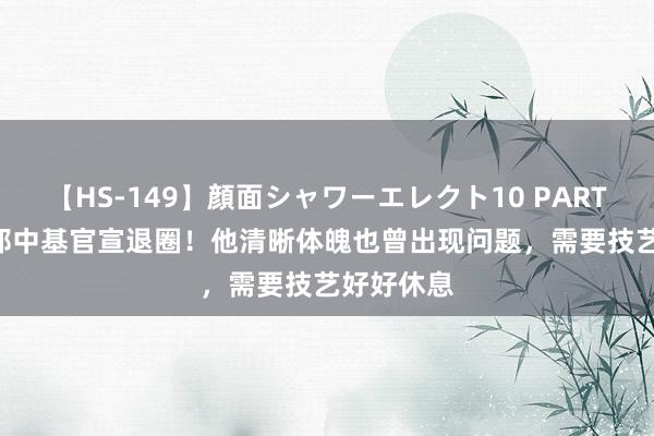 【HS-149】顔面シャワーエレクト10 PART28 52岁郑中基官宣退圈！他清晰体魄也曾出现问题，需要技艺好好休息