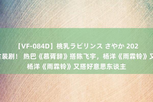 【VF-084D】桃乳ラビリンス さやか 2024下半年开拍的古装剧！ 热巴《慕胥辞》搭陈飞宇，杨洋《雨霖铃》又搭好意思东谈主