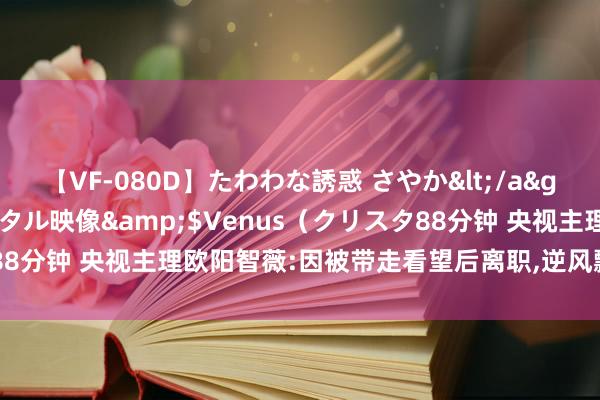 【VF-080D】たわわな誘惑 さやか</a>2005-08-27クリスタル映像&$Venus（クリスタ88分钟 央视主理欧阳智薇:因被带走看望后离职，逆风飘零6年如今若何