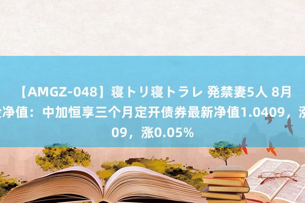 【AMGZ-048】寝トリ寝トラレ 発禁妻5人 8月5日基金净值：中加恒享三个月定开债券最新净值1.0409，涨0.05%