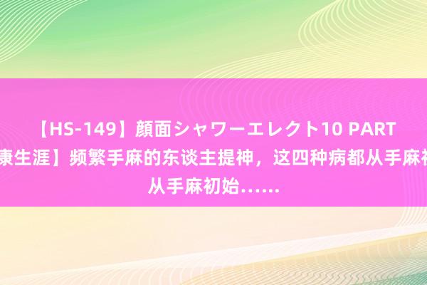 【HS-149】顔面シャワーエレクト10 PART28 【健康生涯】频繁手麻的东谈主提神，这四种病都从手麻初始…...