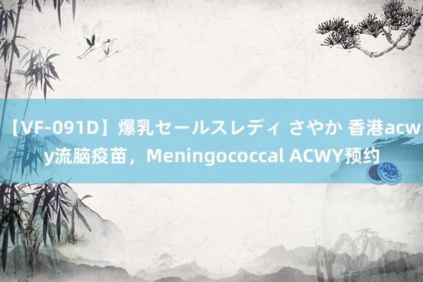 【VF-091D】爆乳セールスレディ さやか 香港acwy流脑疫苗，Meningococcal ACWY预约