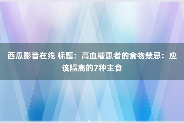 西瓜影音在线 标题：高血糖患者的食物禁忌：应该隔离的7种主食