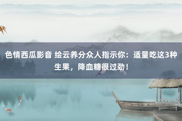 色情西瓜影音 绘云养分众人指示你：适量吃这3种生果，降血糖很过劲！