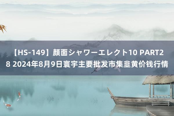 【HS-149】顔面シャワーエレクト10 PART28 2024年8月9日寰宇主要批发市集韭黄价钱行情