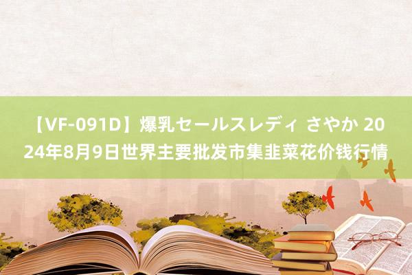 【VF-091D】爆乳セールスレディ さやか 2024年8月9日世界主要批发市集韭菜花价钱行情