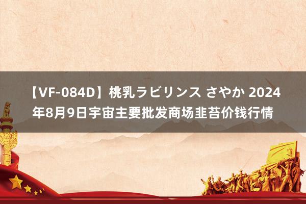 【VF-084D】桃乳ラビリンス さやか 2024年8月9日宇宙主要批发商场韭苔价钱行情