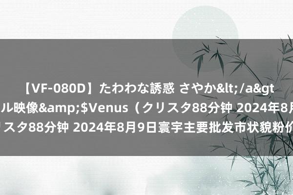 【VF-080D】たわわな誘惑 さやか</a>2005-08-27クリスタル映像&$Venus（クリスタ88分钟 2024年8月9日寰宇主要批发市状貌粉价钱行情