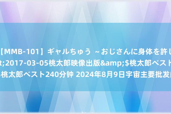 【MMB-101】ギャルちゅう ～おじさんに身体を許した8人～</a>2017-03-05桃太郎映像出版&$桃太郎ベスト240分钟 2024年8月9日宇宙主要批发阛阓青笋价钱行情