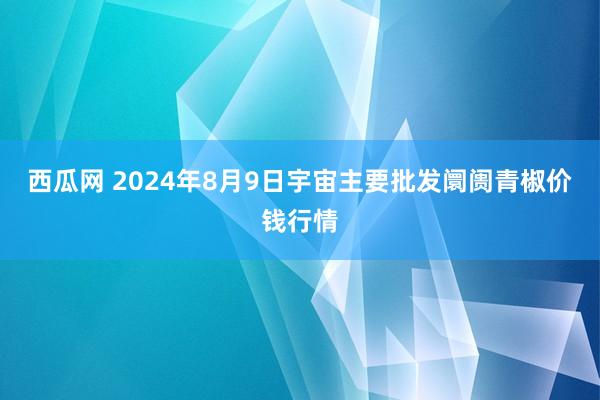 西瓜网 2024年8月9日宇宙主要批发阛阓青椒价钱行情