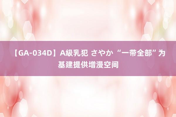 【GA-034D】A級乳犯 さやか “一带全部”为基建提供增漫空间