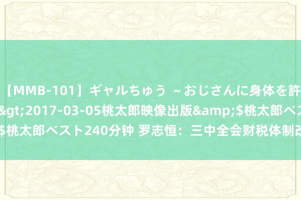 【MMB-101】ギャルちゅう ～おじさんに身体を許した8人～</a>2017-03-05桃太郎映像出版&$桃太郎ベスト240分钟 罗志恒：三中全会财税体制改良的三条干线和逻辑