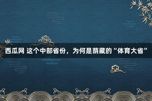 西瓜网 这个中部省份，为何是荫藏的“体育大省”