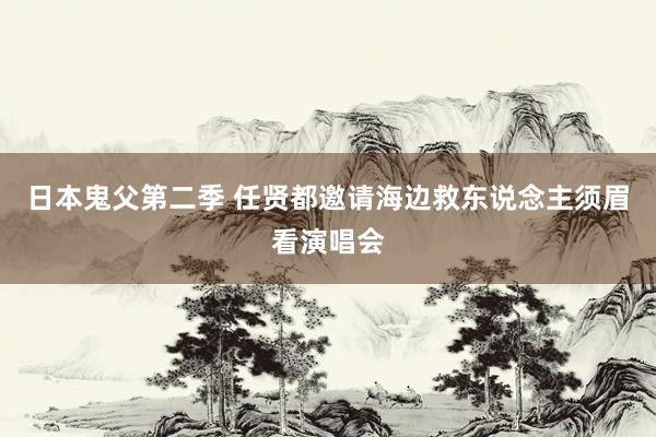 日本鬼父第二季 任贤都邀请海边救东说念主须眉看演唱会