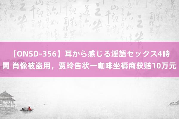 【ONSD-356】耳から感じる淫語セックス4時間 肖像被盗用，贾玲告状一咖啡坐褥商获赔10万元